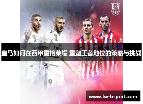 皇马如何在西甲重拾荣耀 重塑王者地位的策略与挑战 皇马如何在西甲重拾荣耀 重塑王者地位的策略与挑战