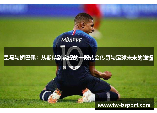 皇马与姆巴佩:从期待到实现的一段转会传奇与足球未来的碰撞 皇马与姆巴佩:从期待到实现的一段转会传奇与足球未来的碰撞