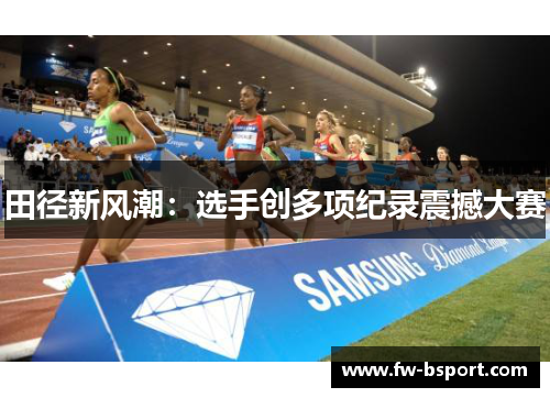 田径新风潮:选手创多项纪录震撼大赛 田径新风潮:选手创多项纪录震撼大赛