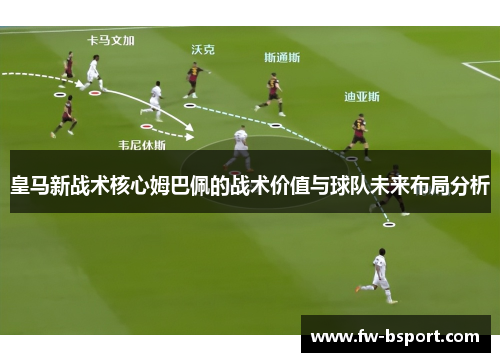 皇马新战术核心姆巴佩的战术价值与球队未来布局分析