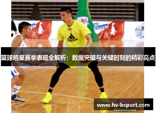 篮球明星赛季表现全解析:数据突破与关键时刻的精彩亮点 篮球明星赛季表现全解析:数据突破与关键时刻的精彩亮点