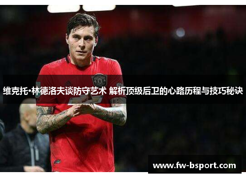 维克托·林德洛夫谈防守艺术 解析顶级后卫的心路历程与技巧秘诀 维克托·林德洛夫谈防守艺术 解析顶级后卫的心路历程与技巧秘诀
