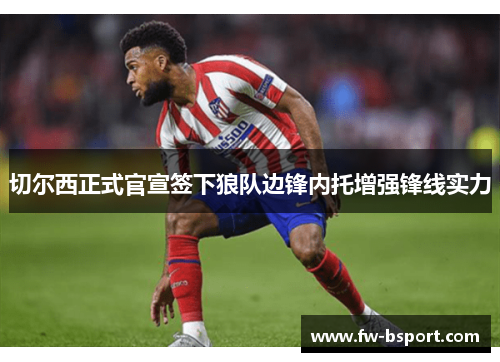 切尔西正式官宣签下狼队边锋内托增强锋线实力 切尔西正式官宣签下狼队边锋内托增强锋线实力