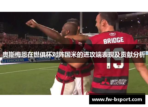 奥斯梅恩在世俱杯对阵国米的进攻端表现及贡献分析 奥斯梅恩在世俱杯对阵国米的进攻端表现及贡献分析