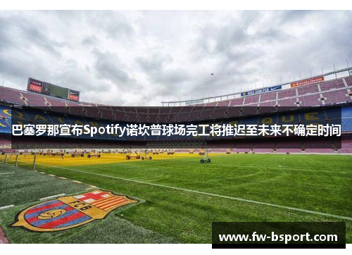 巴塞罗那宣布Spotify诺坎普球场完工将推迟至未来不确定时间 巴塞罗那宣布Spotify诺坎普球场完工将推迟至未来不确定时间