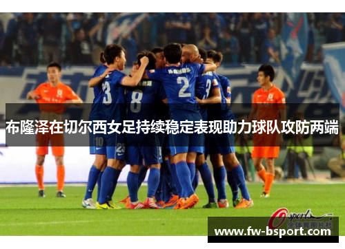布隆泽在切尔西女足持续稳定表现助力球队攻防两端