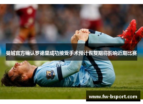 曼城官方确认罗德里成功接受手术预计恢复期将影响近期比赛