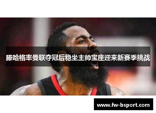 滕哈格率曼联夺冠后稳坐主帅宝座迎来新赛季挑战