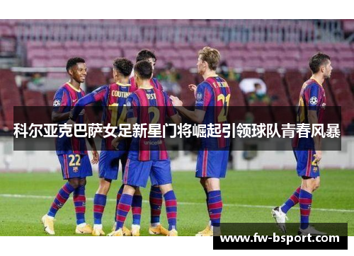 科尔亚克巴萨女足新星门将崛起引领球队青春风暴 科尔亚克巴萨女足新星门将崛起引领球队青春风暴