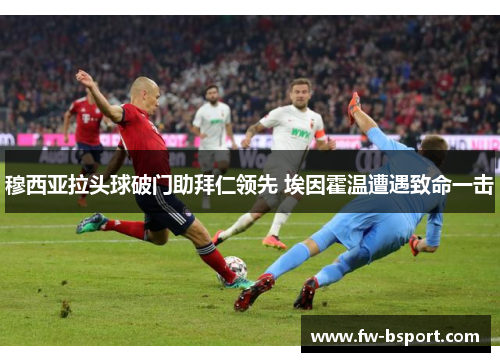 穆西亚拉头球破门助拜仁领先 埃因霍温遭遇致命一击 穆西亚拉头球破门助拜仁领先 埃因霍温遭遇致命一击