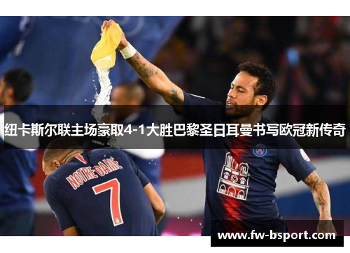 纽卡斯尔联主场豪取4-1大胜巴黎圣日耳曼书写欧冠新传奇 纽卡斯尔联主场豪取4-1大胜巴黎圣日耳曼书写欧冠新传奇