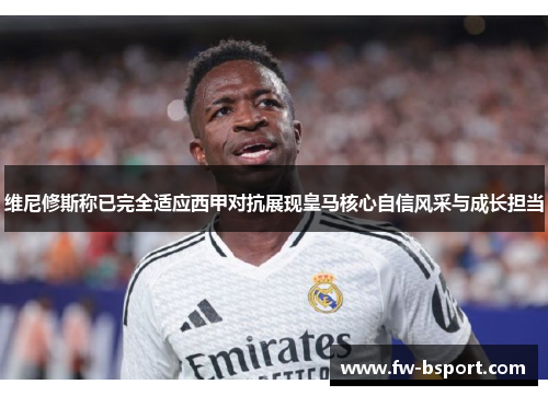 维尼修斯称已完全适应西甲对抗展现皇马核心自信风采与成长担当