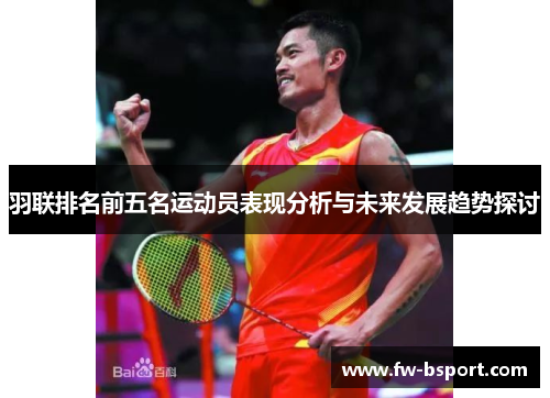 羽联排名前五名运动员表现分析与未来发展趋势探讨 羽联排名前五名运动员表现分析与未来发展趋势探讨