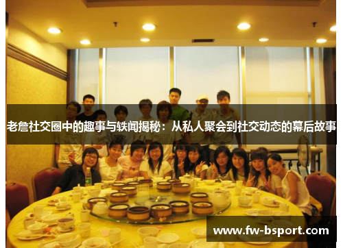 老詹社交圈中的趣事与轶闻揭秘:从私人聚会到社交动态的幕后故事 老詹社交圈中的趣事与轶闻揭秘:从私人聚会到社交动态的幕后故事