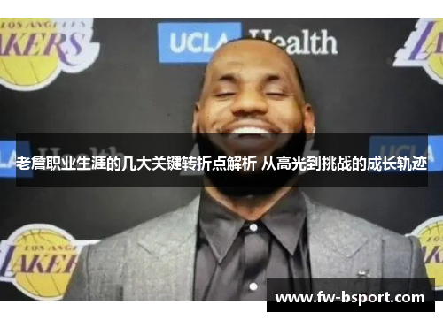 老詹职业生涯的几大关键转折点解析 从高光到挑战的成长轨迹 老詹职业生涯的几大关键转折点解析 从高光到挑战的成长轨迹