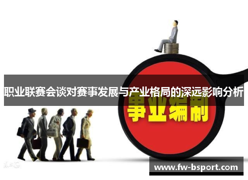职业联赛会谈对赛事发展与产业格局的深远影响分析 职业联赛会谈对赛事发展与产业格局的深远影响分析