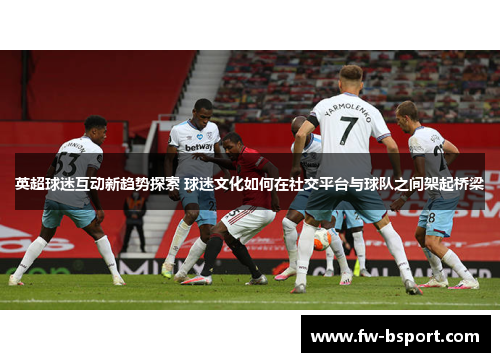 英超球迷互动新趋势探索 球迷文化如何在社交平台与球队之间架起桥梁