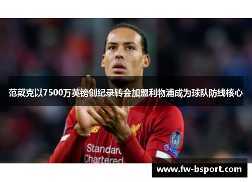 范戴克以7500万英镑创纪录转会加盟利物浦成为球队防线核心