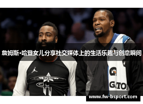 詹姆斯·哈登女儿分享社交媒体上的生活乐趣与创意瞬间