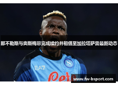 那不勒斯与奥斯梅恩完成续约并租借至加拉塔萨雷最新动态 那不勒斯与奥斯梅恩完成续约并租借至加拉塔萨雷最新动态