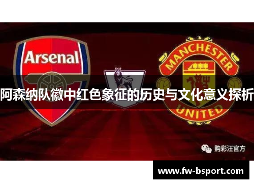 阿森纳队徽中红色象征的历史与文化意义探析 阿森纳队徽中红色象征的历史与文化意义探析