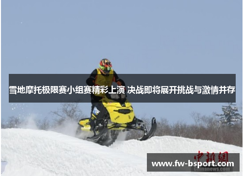 雪地摩托极限赛小组赛精彩上演 决战即将展开挑战与激情并存 雪地摩托极限赛小组赛精彩上演 决战即将展开挑战与激情并存