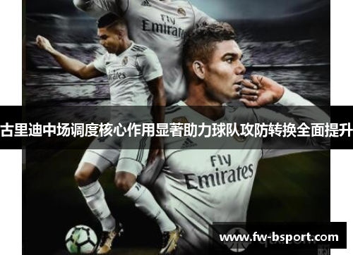 古里迪中场调度核心作用显著助力球队攻防转换全面提升
