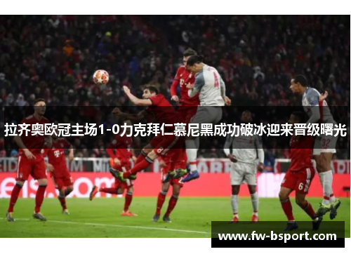 拉齐奥欧冠主场1-0力克拜仁慕尼黑成功破冰迎来晋级曙光 拉齐奥欧冠主场1-0力克拜仁慕尼黑成功破冰迎来晋级曙光