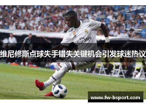 维尼修斯点球失手错失关键机会引发球迷热议